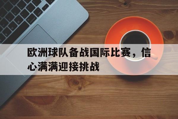 关于欧洲球队备战国际比赛，信心满满迎接挑战的信息