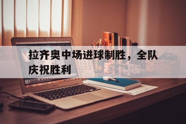 拉齐奥中场进球制胜，全队庆祝胜利的简单介绍