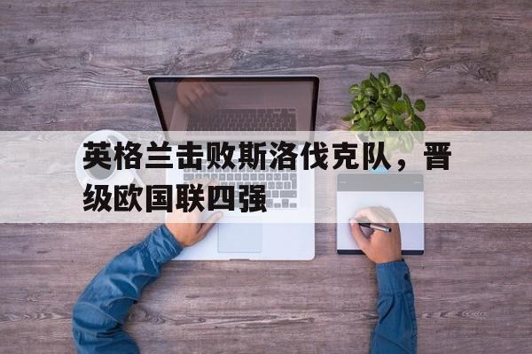 英格兰击败斯洛伐克队，晋级欧国联四强的简单介绍