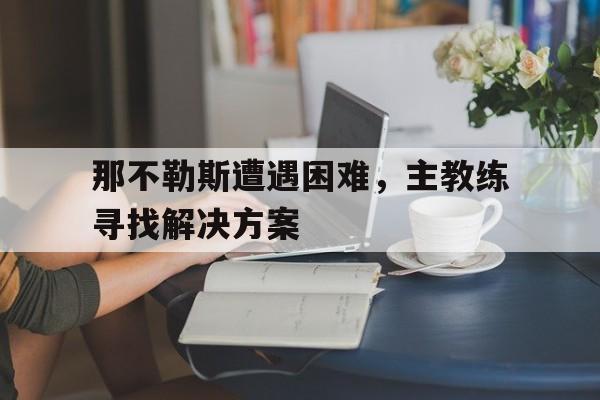 关于那不勒斯遭遇困难，主教练寻找解决方案的信息