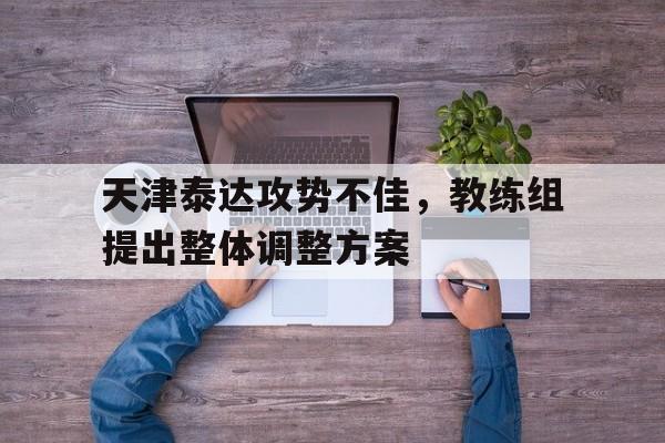 天津泰达攻势不佳，教练组提出整体调整方案的简单介绍