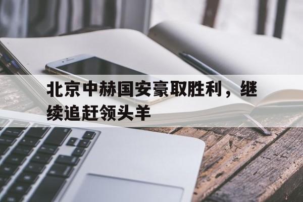 北京中赫国安豪取胜利，继续追赶领头羊的简单介绍