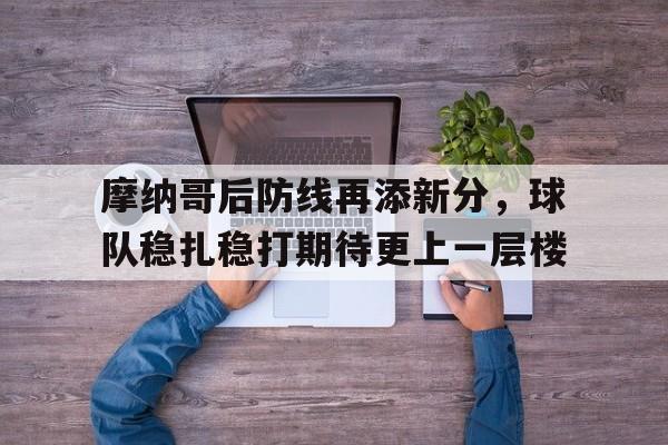 摩纳哥后防线再添新分，球队稳扎稳打期待更上一层楼的简单介绍