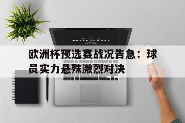 欧洲杯预选赛战况告急：球员实力悬殊激烈对决的简单介绍