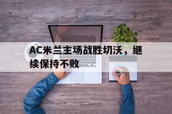 关于AC米兰主场战胜切沃，继续保持不败的信息