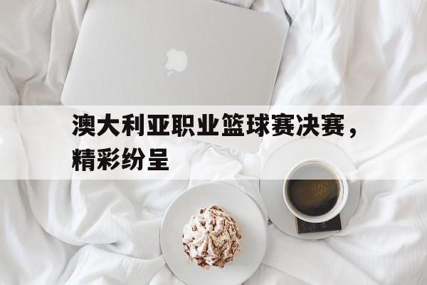 包含澳大利亚职业篮球赛决赛，精彩纷呈的词条