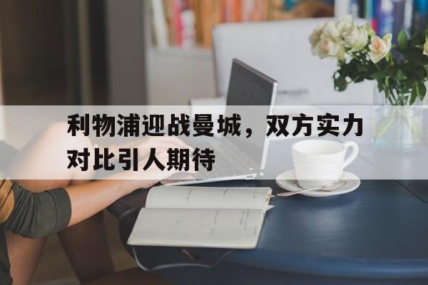 包含利物浦迎战曼城，双方实力对比引人期待的词条