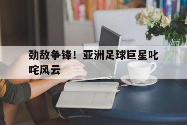 包含劲敌争锋！亚洲足球巨星叱咤风云的词条