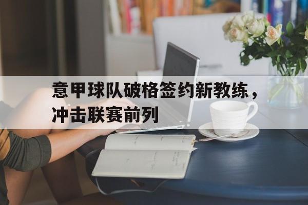 意甲球队破格签约新教练，冲击联赛前列的简单介绍