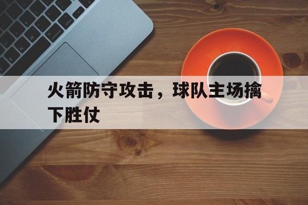 火箭防守攻击，球队主场擒下胜仗的简单介绍