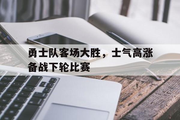 勇士队客场大胜，士气高涨备战下轮比赛的简单介绍