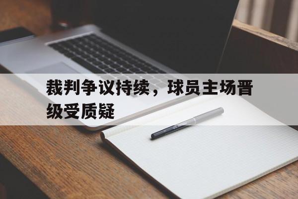 裁判争议持续，球员主场晋级受质疑