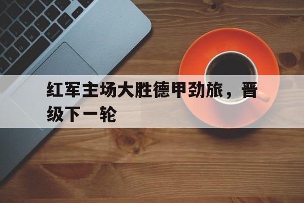 红军主场大胜德甲劲旅，晋级下一轮