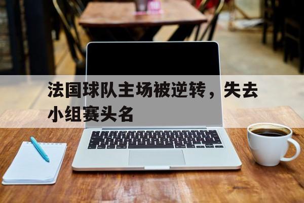 法国球队主场被逆转，失去小组赛头名的简单介绍