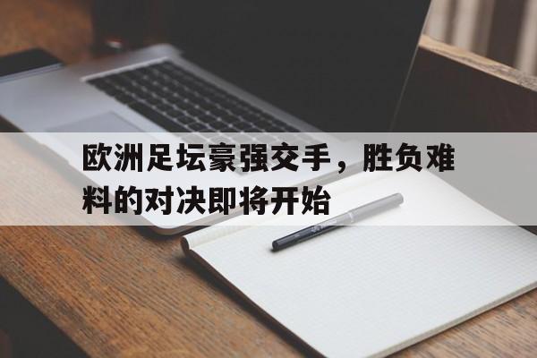 关于欧洲足坛豪强交手，胜负难料的对决即将开始的信息