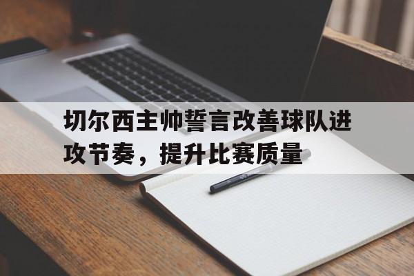 切尔西主帅誓言改善球队进攻节奏，提升比赛质量的简单介绍