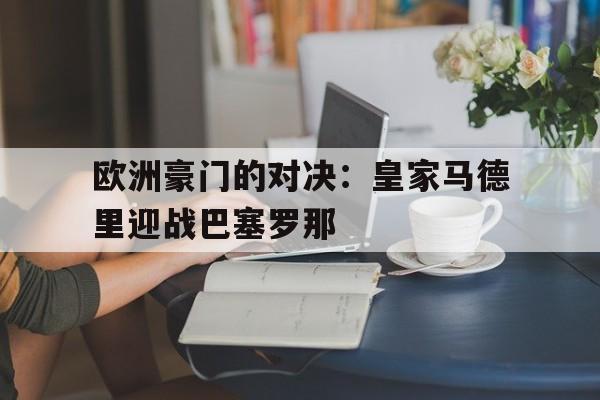 欧洲豪门的对决：皇家马德里迎战巴塞罗那的简单介绍