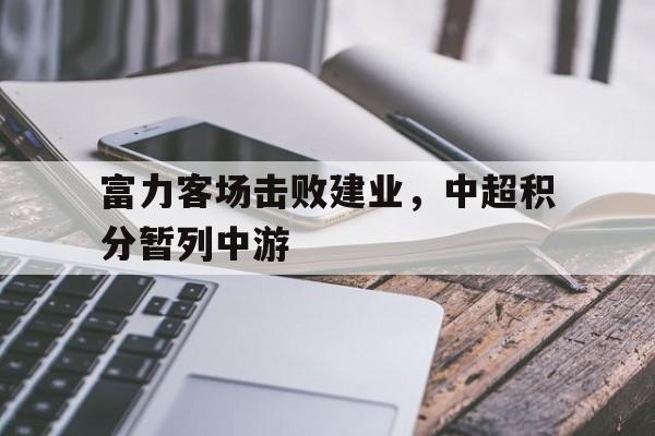 包含富力客场击败建业，中超积分暂列中游的词条