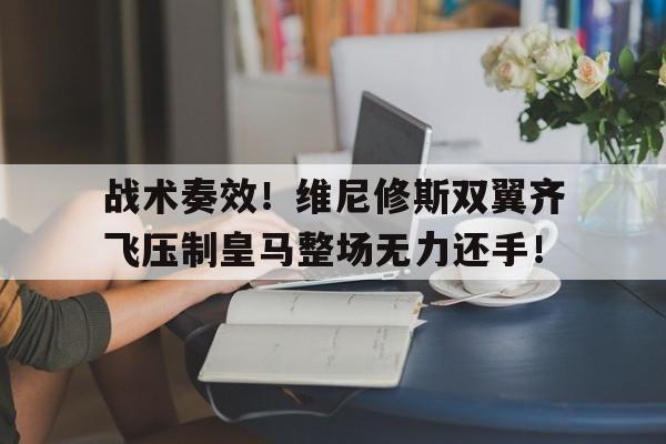 战术奏效！维尼修斯双翼齐飞压制皇马整场无力还手！