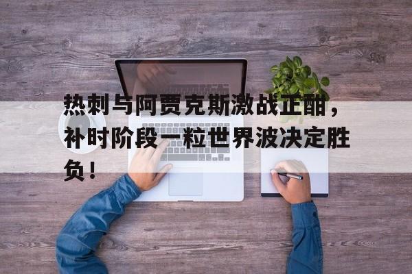 热刺与阿贾克斯激战正酣，补时阶段一粒世界波决定胜负！