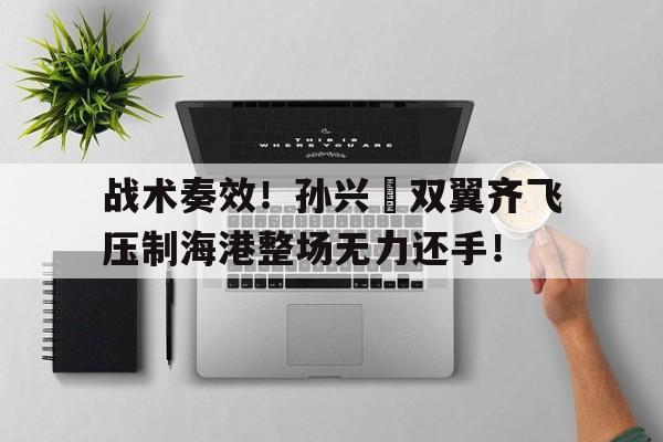 战术奏效！孙兴慜双翼齐飞压制海港整场无力还手！