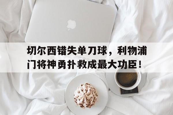 切尔西错失单刀球，利物浦门将神勇扑救成最大功臣！